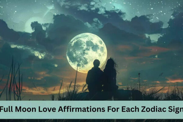 Full Moon Love Affirmations For Each Zodiac Sign