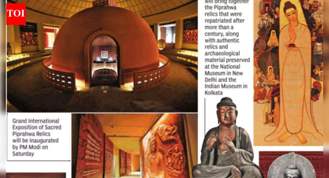 . NEW DELHI: India will showcase its soft power to the world on Saturday through what is being cited as a first of its kind landmark exposition of Buddha’s Piprahwa relics, reliquaries and gem relics, recently repatriated to India.Set to be inaugurated by Prime Minister Narendra Modi at the iconic Rai Pithora Cultural Complex in Delhi, the repatriated Piprahwa gem relics constitute the most extensive assemblage of authenticated relics attributed to the Buddha thus far documented. The exhibtion featuring over 80 objects spanning the 6th century BCE to the present, includes sculptures, manuscripts, thangkas, and ritual objects. ‘Slavery Destroys Heritage’: PM Modi’s Big Message After Unveiling Sacred Buddha Piprahwa Relics Titled ‘Light and the Lotus: Relics of the Awakened One’, the display marks the “reunification of the Piprahwa gem relics of Lord Buddha, repatriated after 127 years, with relics, gem relics, and reliquaries from 1898 and then 1971-1975 excavations at the Piprahwa site,” the govt said in a statement. It highlighted that the exhibit “commemorates the ministry of culture’s successful repatriation of the relics in July 2025, achieved through a public-private partnership, halting an auction at Sotheby’s Hong Kong.” . PM Modi said in his post that the inauguration of the “grand international exposition” will mark a very special day for those passionate about history, culture and the ideals of Bhagwan Buddha.”“For the first time since the 1898 excavation, the exposition brings together relics from the 1898 Kapilavastu excavation, treasures from the 1972 excavation, reliquaries and jewelled treasures from the Indian Museum, Kolkata, recently repatriated relics from the Peppé family collection and monolithic stone coffer within which the gem relics and reliquaries were originally found,” the minisry said.At the picturesque Rai Pithora Cultural Complex guests will get to enter through a gateway inspired by the earliest southern torana of Sanchi, celebrated for its Ashokan four-lion capital and intricately carved panels portraying scenes from Buddha’s life in aniconic forms.At the heart of the exhibition, a stupa model features three niches displaying key findings from the Piprahwa excavation: the first displays sacred bone fragments from the National Museum, Delhi, alongside gem relics, an inscribed steatite casket, and a crystal casket with a fish handle from the Indian Museum, Kolkata.The sacred Buddha relics were discovered in 1898 by William Claxton Peppé at the ancient stupa of Kapilavastu. Following their discovery, portions were distributed globally, with one part gifted to the King of Siam, another taken to England, and a third preserved at the Indian Museum, Kolkata.End of ArticleFollow Us On Social MediaVideos‘If Trump Can Capture Maduro, Why Can’t Modi Bring Back 26/11 Mastermind From Pakistan’: Owaisi‘Avoid All Non-Essential Travel To Venezuela’: India Issues Advisory For Citizens After US Strikes”No Control Over Minority Violence In Bangladesh…”: Former Indian Envoy Slams Yunus Govt“Infamous For His Tour With Anti-National Propaganda”: BJP Rips Rahul Gandhi Over Vietnam VisitInqilab Moncho To March Nationwide Seeking Justice For Sharif Osman Hadi14 Naxals Neutralized In Sukma And Bijapur As Security Forces Launch Anti-Maoist OperationHimachal College Horror: Student Dies After Alleging Sexual Harassment, RaggingIndia Reveals First Vande Bharat Sleeper Offering Faster Overnight Travel On Kolkata-Guwahati LineHindu Businessman Khokon Das, Hacked And Set Ablaze By Mob in Bangladesh, Dies 3 Days After Attack‘Slavery Destroys Heritage’: PM Modi’s Big Message After Unveiling Sacred Buddha Piprahwa Relics123PhotostoriesMorning or evening, when is the right time to consume magnesium supplementBeautiful and unique baby girl names that are perfect for your firstbornNine Planets and What To Donate To Appease The Planets5 signs that over-exposure to social media is causing attention problems in teens7 yoga poses to increase cognitive and concentration power10 powerful things to do after the first full moon for a great start to 20262026 travel bucket list: 8 visa-free countries for Indian passport holders7 foods to pair with eggs for maximum benefitsThe 7 wonders of the world to see and experience in 2026Spiritual lessons for modern times: Gauranga Das reveals 7 things that will change your life for the better123Hot PicksUS strikes VenezuelaVande Bharat Sleeper TrainPublic holidays January 2026Gold rate todayDelcy RodríguezVivek RamaswamyBank Holidays JanuaryTop TrendingSan Francisco 49ersBrittany MahomesNoah Lyles and Junelle Bromfield Net WorthWayne Gretzky Daughter Net WorthSidney Crosby LifestyleLeBron James vs Stephen Curry Net WorthTom BradyLeBron James WifeCam ThomasCharlie Kirk