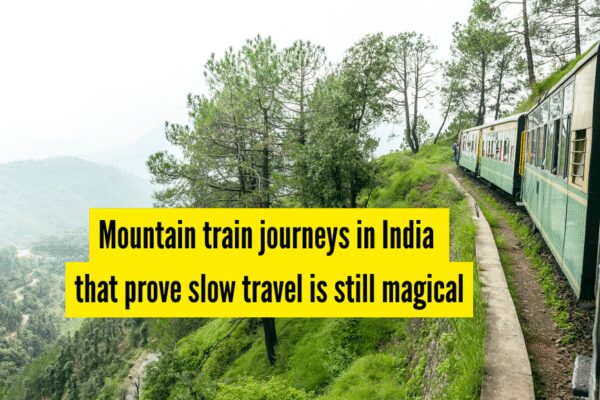 5 mountain train journeys in India that prove slow travel is still magical