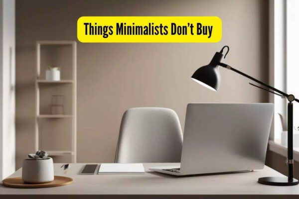 Why it is important to be a minimalist in today’s world and 5 things minimalists would never buy their homes |